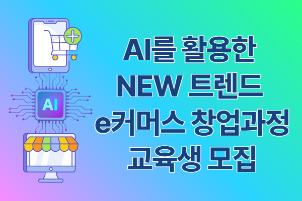 [여성가족부지원]AI를 활용한 NEW 트렌드 e커머스 창업과정